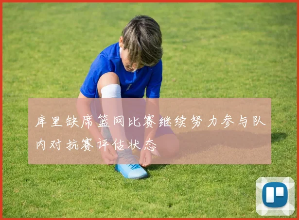 库里缺席篮网比赛继续努力参与队内对抗赛评估状态