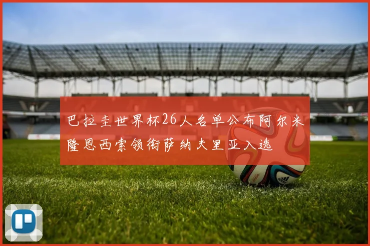 巴拉圭世界杯26人名单公布阿尔米隆恩西索领衔萨纳夫里亚入选