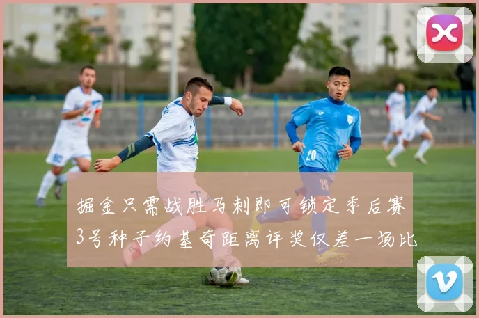 掘金只需战胜马刺即可锁定季后赛3号种子约基奇距离评奖仅差一场比赛