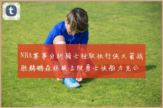 NBA赛事分析骑士轻取独行侠火箭战胜鹈鹕森林狼击败勇士快船力克公牛