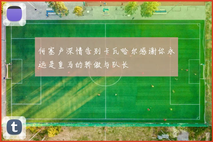 何塞卢深情告别卡瓦哈尔感谢你永远是皇马的骄傲与队长