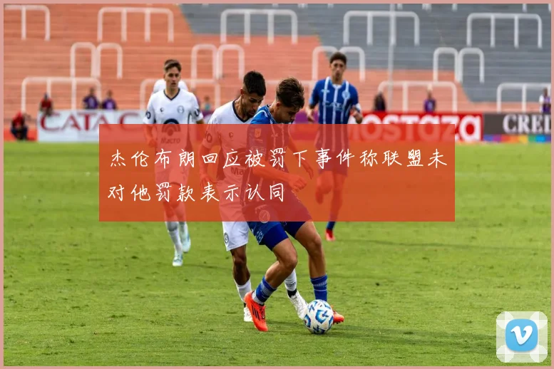 杰伦布朗回应被罚下事件称联盟未对他罚款表示认同