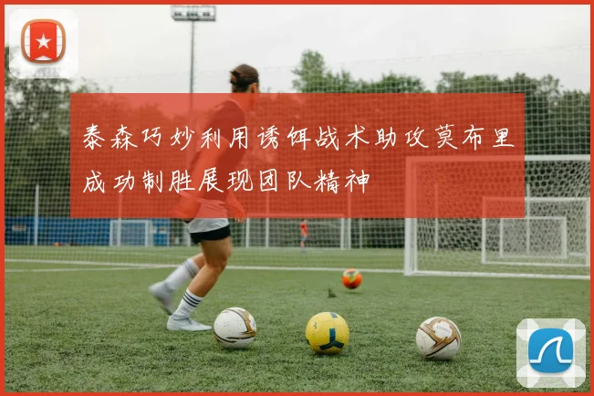 泰森巧妙利用诱饵战术助攻莫布里成功制胜展现团队精神