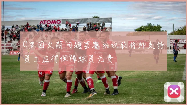 C罗因欠薪问题罢赛抗议获将帅支持员工应得保障球员无责