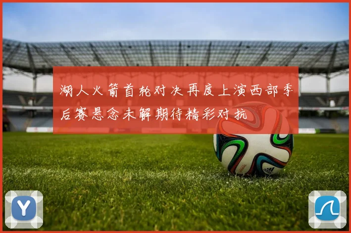 湖人火箭首轮对决再度上演西部季后赛悬念未解期待精彩对抗