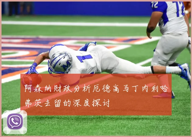 阿森纳财政分析厄德高马丁内利哈弗茨去留的深度探讨