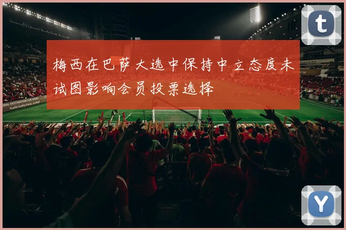 梅西在巴萨大选中保持中立态度未试图影响会员投票选择