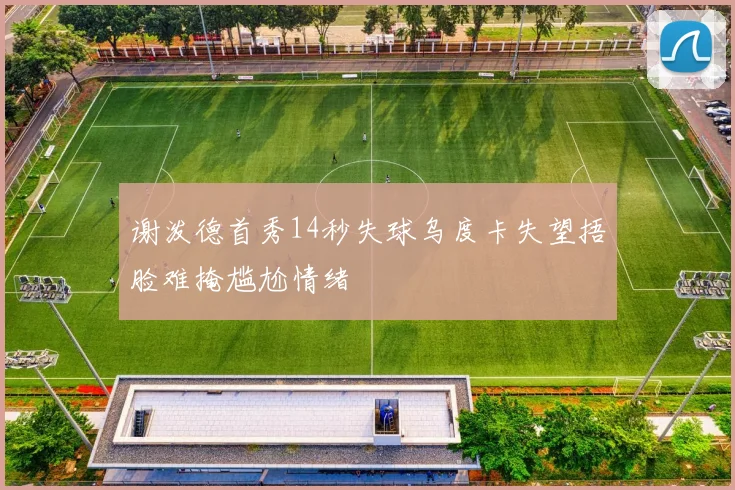 谢泼德首秀14秒失球乌度卡失望捂脸难掩尴尬情绪
