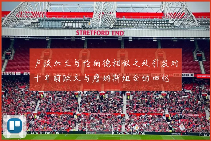 卢谈加兰与伦纳德相似之处引发对十年前欧文与詹姆斯组合的回忆