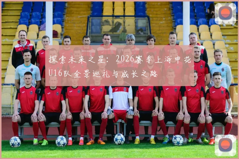 探索未来之星：2026赛季上海申花U16队全景巡礼与成长之路