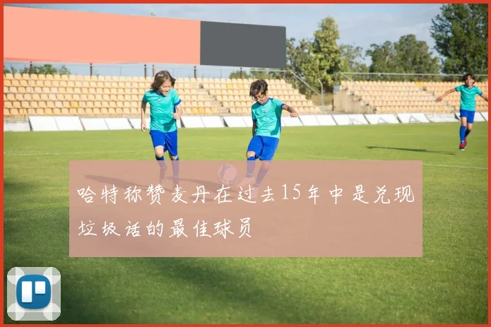 哈特称赞麦丹在过去15年中是兑现垃圾话的最佳球员