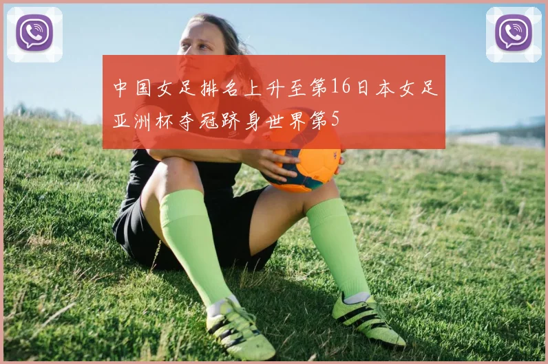 中国女足排名上升至第16日本女足亚洲杯夺冠跻身世界第5