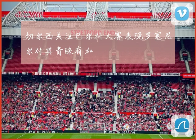 切尔西关注巴尔科大赛表现罗塞尼尔对其青睐有加