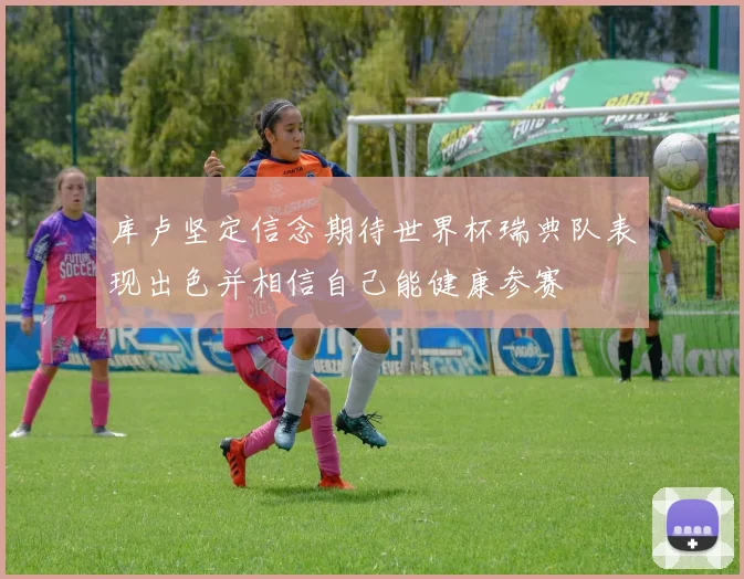 库卢坚定信念期待世界杯瑞典队表现出色并相信自己能健康参赛