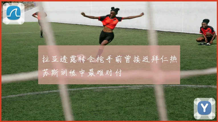 拉亚透露转会枪手前曾接近拜仁热苏斯训练中最难对付
