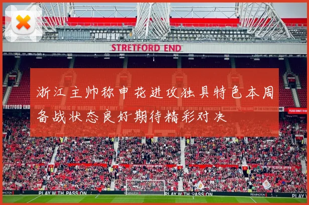 浙江主帅称申花进攻独具特色本周备战状态良好期待精彩对决