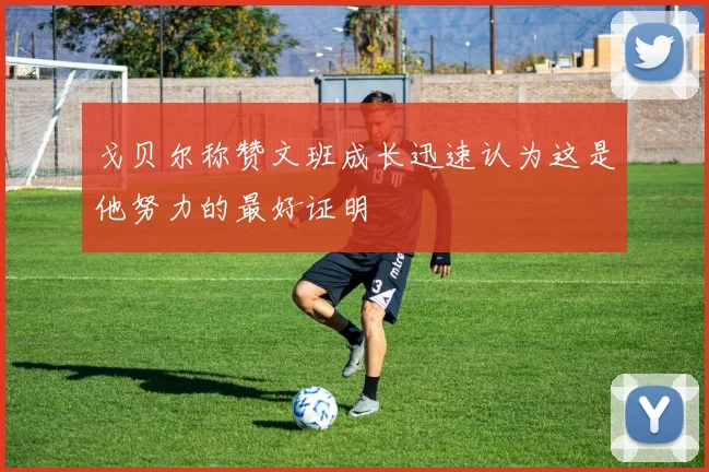 戈贝尔称赞文班成长迅速认为这是他努力的最好证明