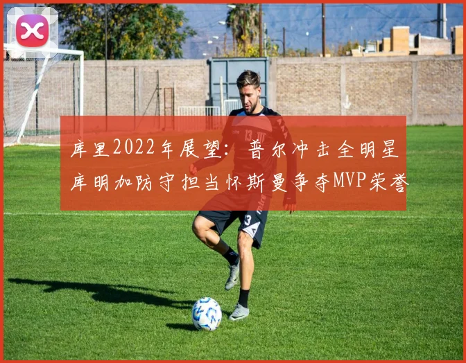 库里2022年展望：普尔冲击全明星库明加防守担当怀斯曼争夺MVP荣誉