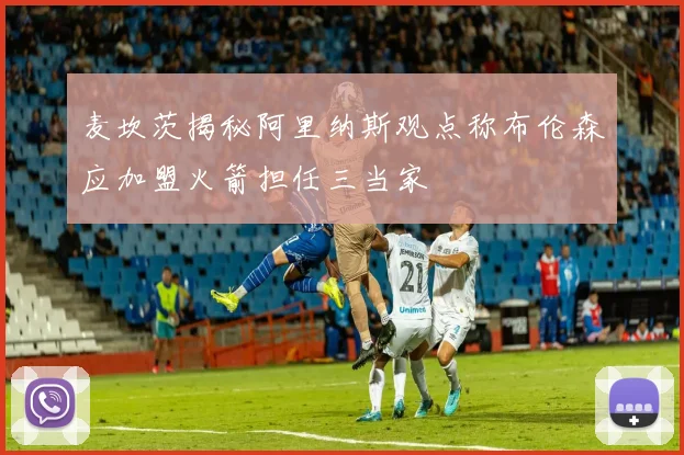 麦坎茨揭秘阿里纳斯观点称布伦森应加盟火箭担任三当家