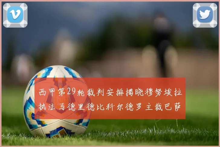 西甲第29轮裁判安排揭晓穆努埃拉执法马德里德比科尔德罗主裁巴萨比赛