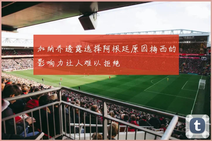 加纳乔透露选择阿根廷原因梅西的影响力让人难以拒绝