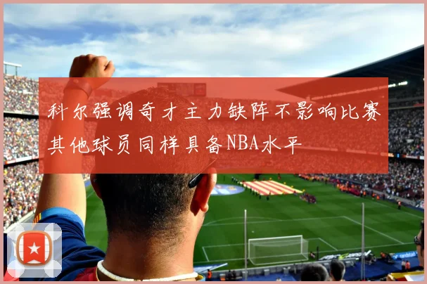 科尔强调奇才主力缺阵不影响比赛其他球员同样具备NBA水平