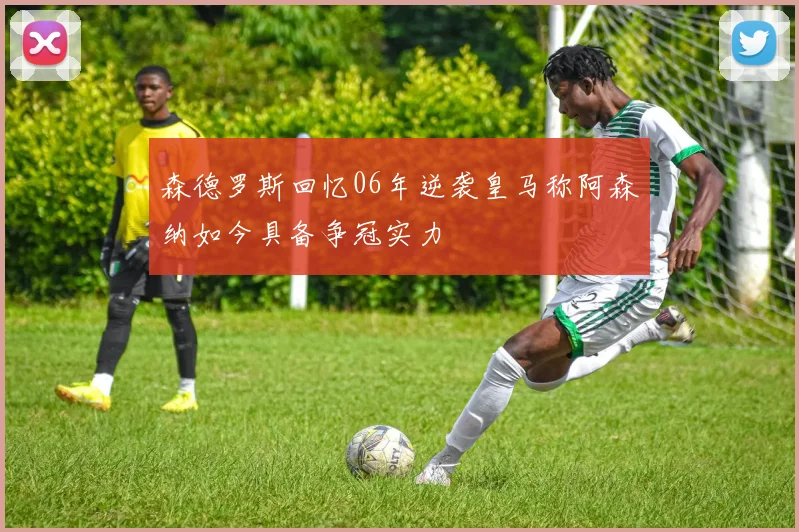 森德罗斯回忆06年逆袭皇马称阿森纳如今具备争冠实力