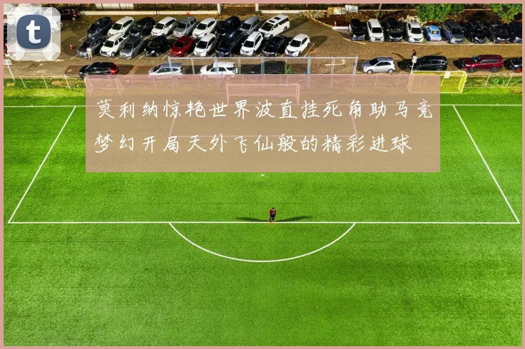 莫利纳惊艳世界波直挂死角助马竞梦幻开局天外飞仙般的精彩进球