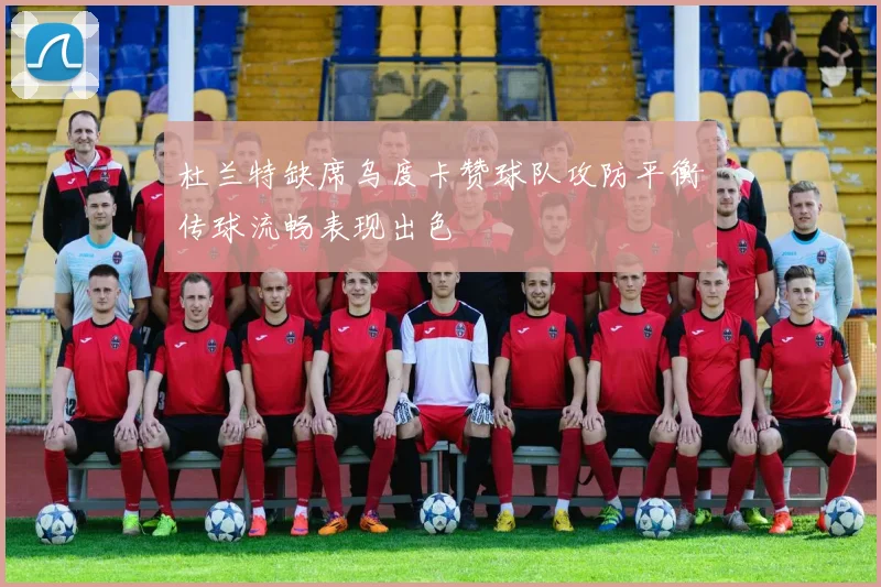 杜兰特缺席乌度卡赞球队攻防平衡传球流畅表现出色