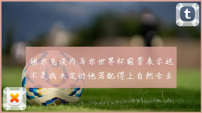胡尔克谈内马尔世界杯前景表示这不是我决定的他若配得上自然会去