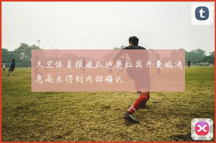 天空体育报道瓜迪奥拉离开曼城消息尚未得到内部确认