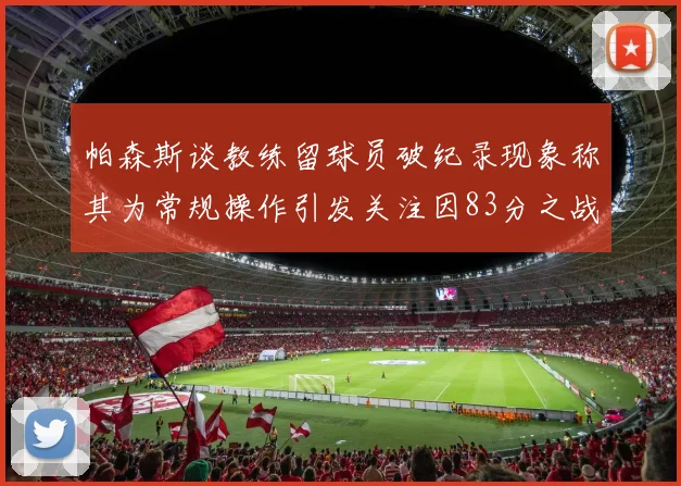 帕森斯谈教练留球员破纪录现象称其为常规操作引发关注因83分之战