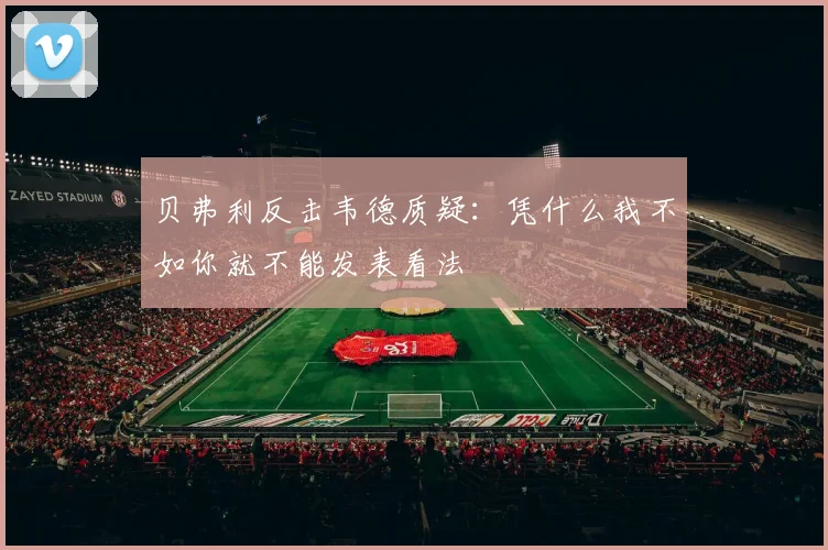贝弗利反击韦德质疑：凭什么我不如你就不能发表看法