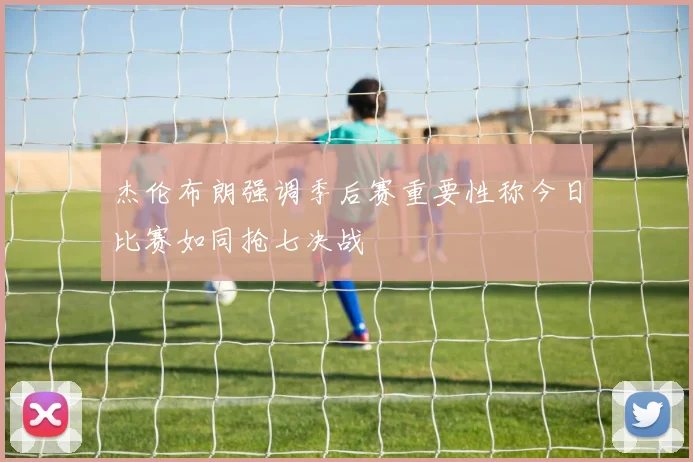 杰伦布朗强调季后赛重要性称今日比赛如同抢七决战