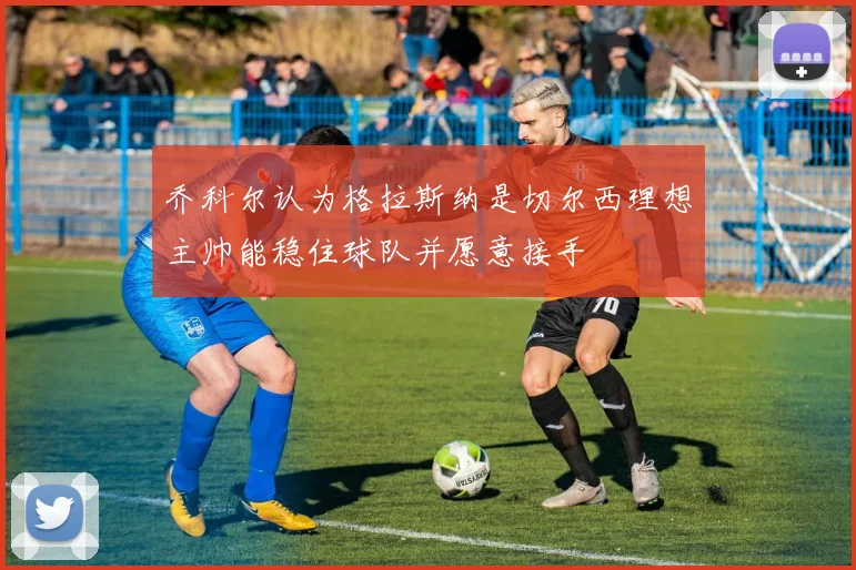 乔科尔认为格拉斯纳是切尔西理想主帅能稳住球队并愿意接手