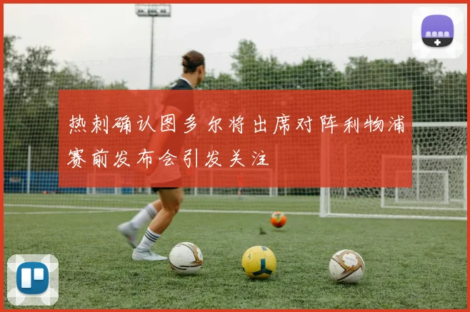 热刺确认图多尔将出席对阵利物浦赛前发布会引发关注