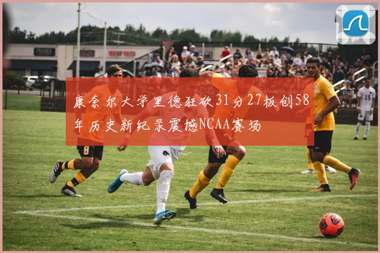 康奈尔大学里德狂砍31分27板创58年历史新纪录震撼NCAA赛场