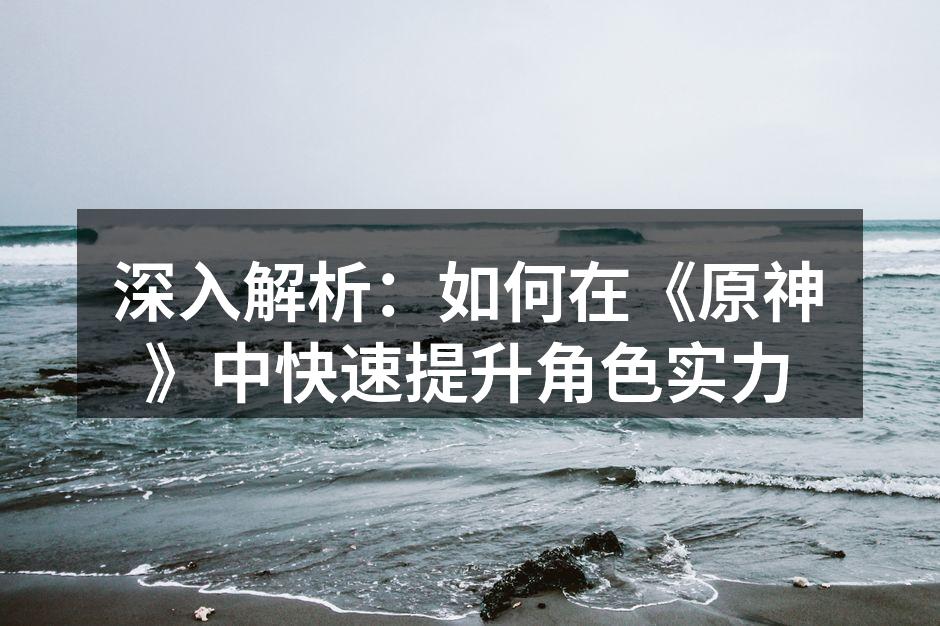 深入解析：如何在《原神》中快速提升角色实
