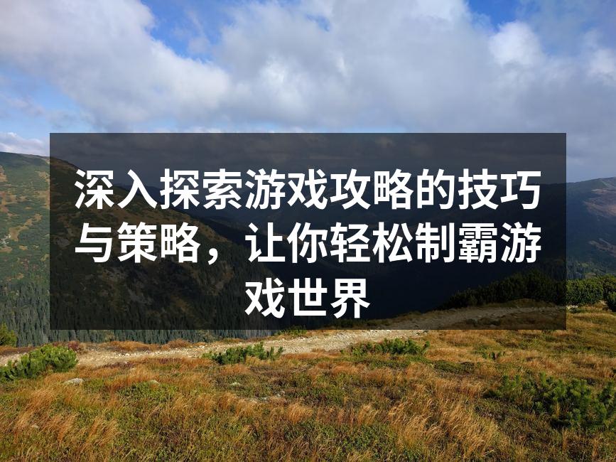 深入探索游戏攻略的技巧与策略，让你轻松制