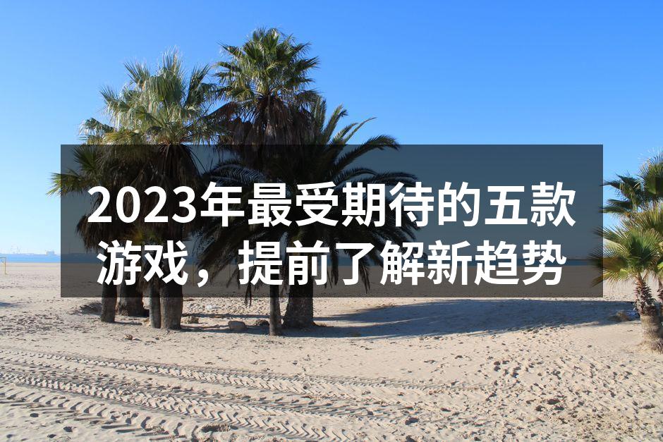 2023年最受期待的五款游戏，提前了解新