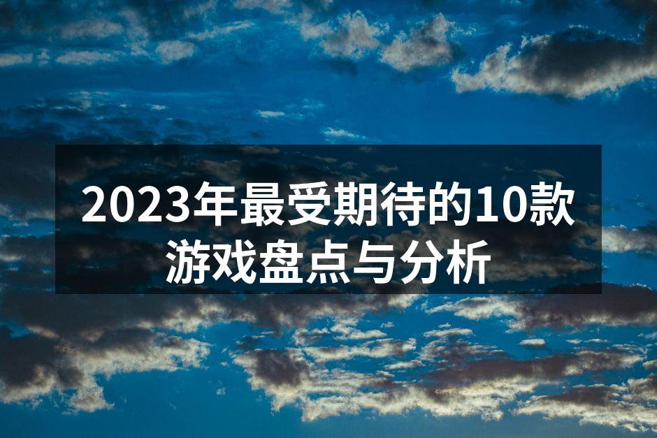 2023年最受期待的10款游戏盘点与分析
