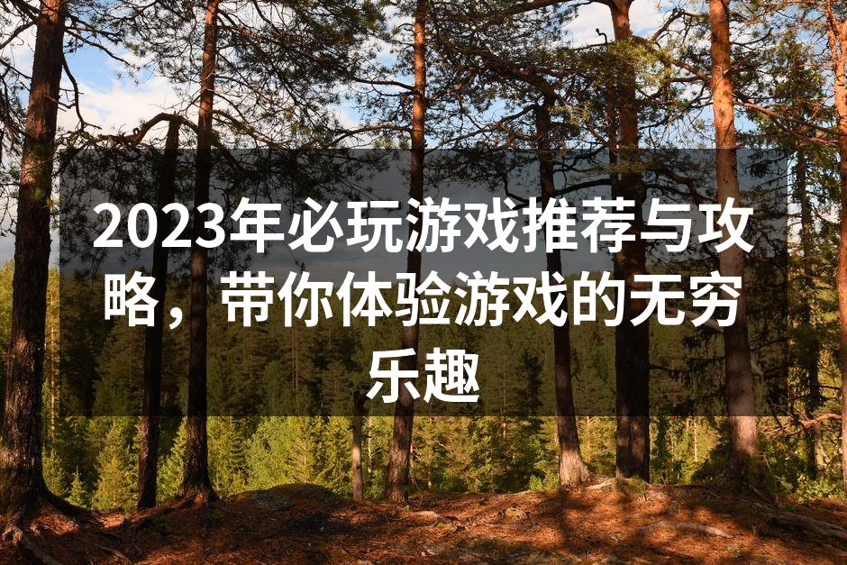 2023年必玩游戏推荐与攻略，带你体验游